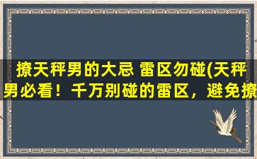 撩天秤男的大忌 雷区勿碰(天秤男必看！千万别碰的雷区，避免撩到他们心虚)